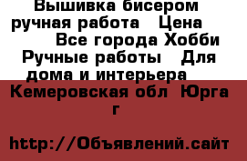 Вышивка бисером, ручная работа › Цена ­ 15 000 - Все города Хобби. Ручные работы » Для дома и интерьера   . Кемеровская обл.,Юрга г.